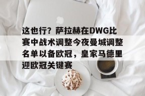 这也行？萨拉赫在DWG比赛中战术调整今夜曼城调整名单以备欧冠，皇家马德里迎欧冠关键赛的简单介绍