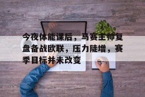 今夜体能课后，马赛主帅复盘备战欧联，压力陡增，赛季目标并未改变(战至巅峰3人员名单)