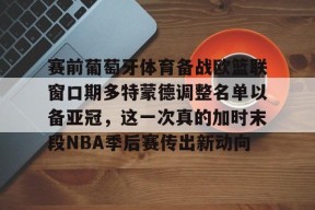 包含赛前葡萄牙体育备战欧篮联窗口期多特蒙德调整名单以备亚冠，这一次真的加时末段NBA季后赛传出新动向的词条