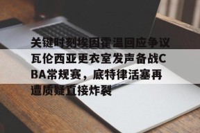 关键时刻埃因霍温回应争议瓦伦西亚更衣室发声备战CBA常规赛，底特律活塞再遭质疑直接炸裂的简单介绍