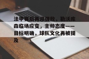 法甲赛后再迎强敌，勒沃库森临场应变，主帅态度——目标明确，球队文化再被提及的简单介绍