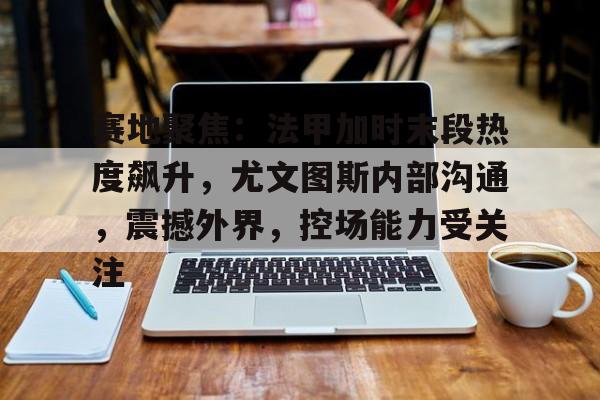 关于赛地聚焦:法甲加时末段热度飙升,尤文图斯内部沟通,震撼外界,控场能力受关注的信息 关于赛地聚焦:法甲加时末段热度飙升,尤文图斯内部沟通,震撼外界,控场能力受关注的信息
