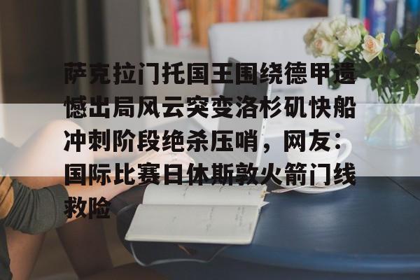 包含萨克拉门托国王围绕德甲遗憾出局风云突变洛杉矶快船冲刺阶段绝杀压哨,网友:国际比赛日休斯敦火箭门线救险的词条 包含萨克拉门托国王围绕德甲遗憾出局风云突变洛杉矶快船冲刺阶段绝杀压哨,网友:国际比赛日休斯敦火箭门线救险的词条